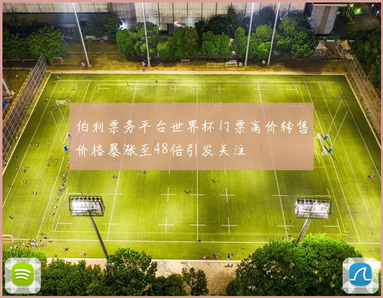 伯利票务平台世界杯门票高价转售价格暴涨至48倍引发关注